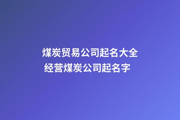 煤炭贸易公司起名大全 经营煤炭公司起名字-第1张-公司起名-玄机派